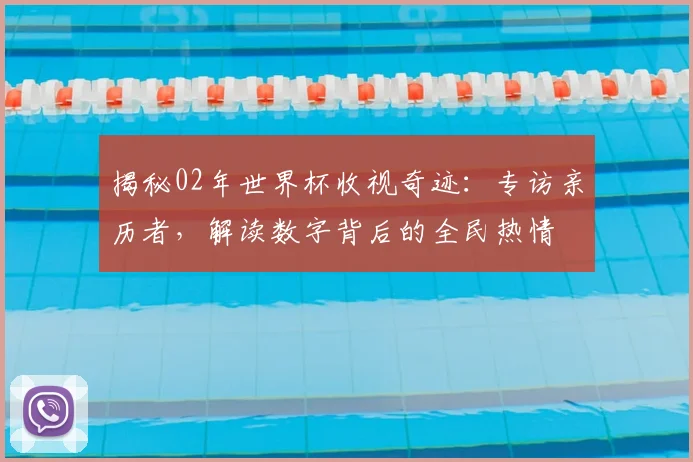 揭秘02年世界杯收视奇迹：专访亲历者，解读数字背后的全民热情