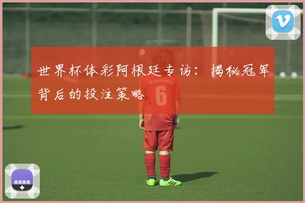 世界杯体彩阿根廷专访：揭秘冠军背后的投注策略