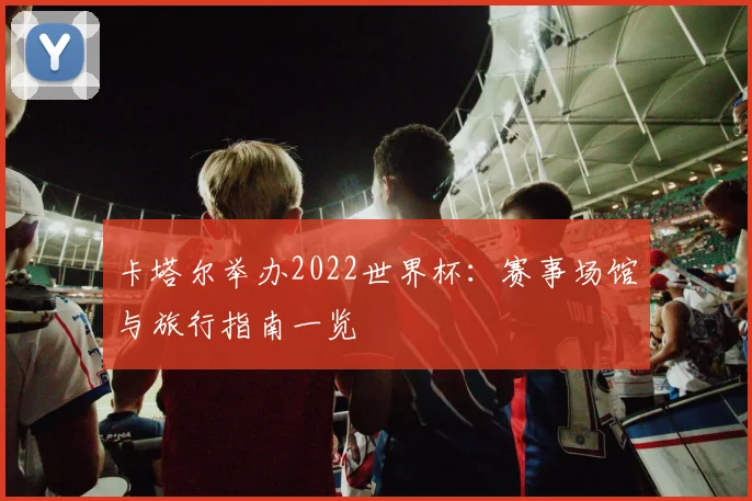 卡塔尔举办2022世界杯：赛事场馆与旅行指南一览