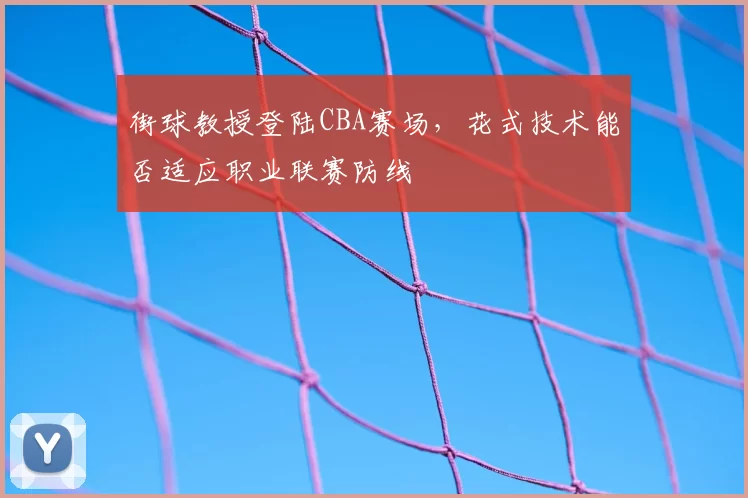 街球教授登陆CBA赛场，花式技术能否适应职业联赛防线