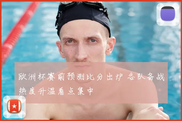 欧洲杯赛前预测比分出炉 各队备战热度升温看点集中
