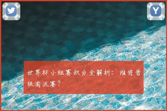 世界杯小组赛积分全解析：谁将晋级淘汰赛？