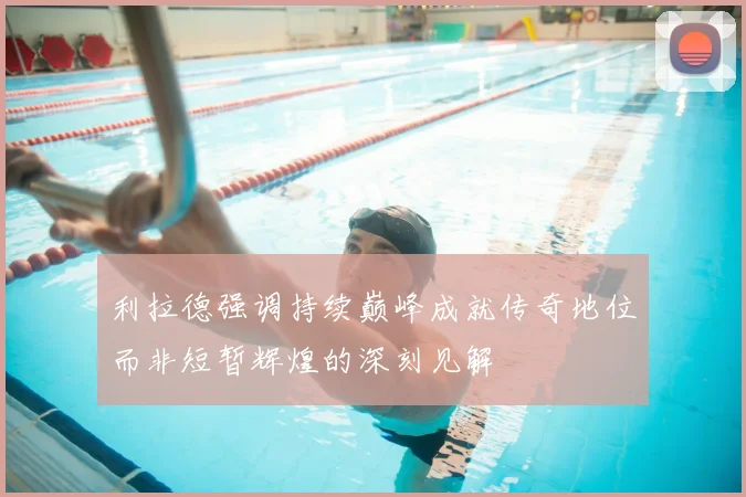 利拉德强调持续巅峰成就传奇地位而非短暂辉煌的深刻见解