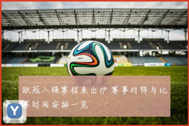 欧冠八强赛程表出炉 赛事对阵与比赛时间安排一览