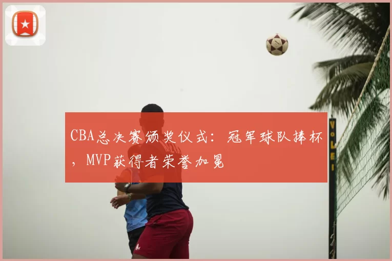 CBA总决赛颁奖仪式：冠军球队捧杯，MVP获得者荣誉加冕