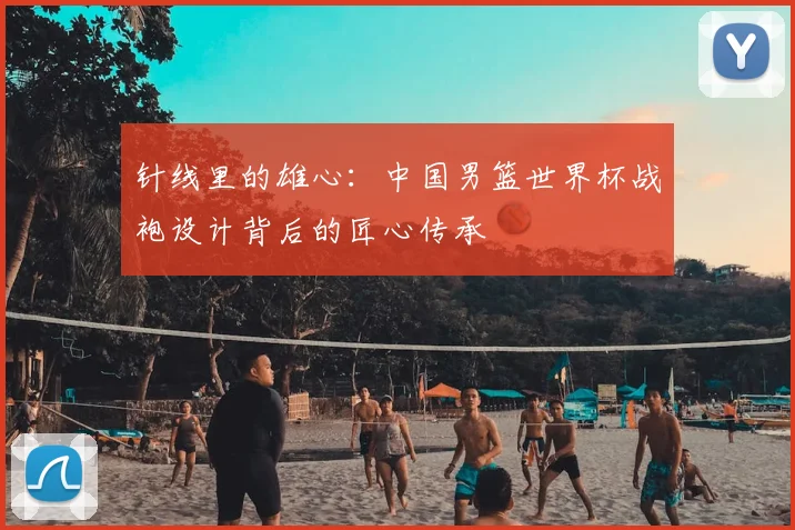 针线里的雄心：中国男篮世界杯战袍设计背后的匠心传承
