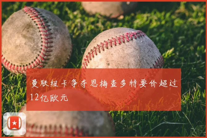曼联纽卡争夺恩梅查多特要价超过12亿欧元