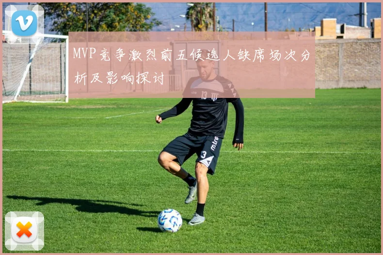 MVP竞争激烈前五候选人缺席场次分析及影响探讨