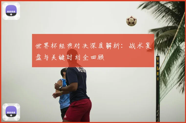世界杯经典对决深度解析：战术复盘与关键时刻全回顾