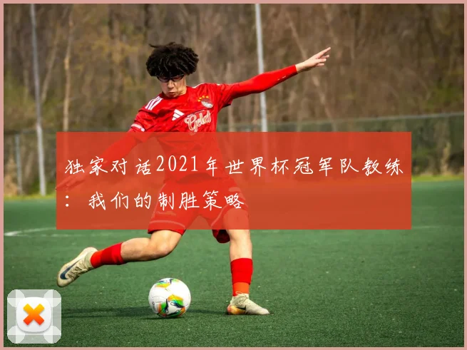 独家对话2021年世界杯冠军队教练：我们的制胜策略