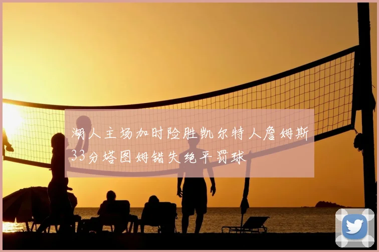 湖人主场加时险胜凯尔特人詹姆斯33分塔图姆错失绝平罚球