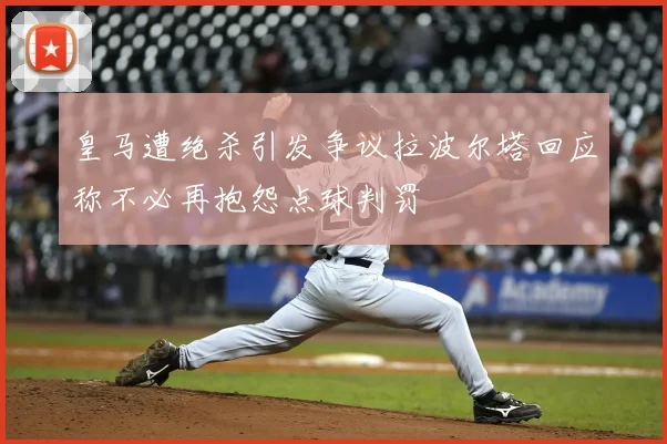 皇马遭绝杀引发争议拉波尔塔回应称不必再抱怨点球判罚