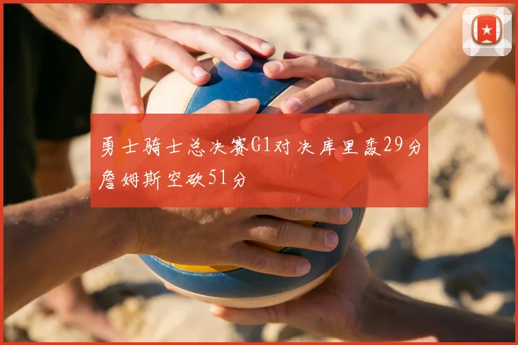 勇士骑士总决赛G1对决库里轰29分詹姆斯空砍51分