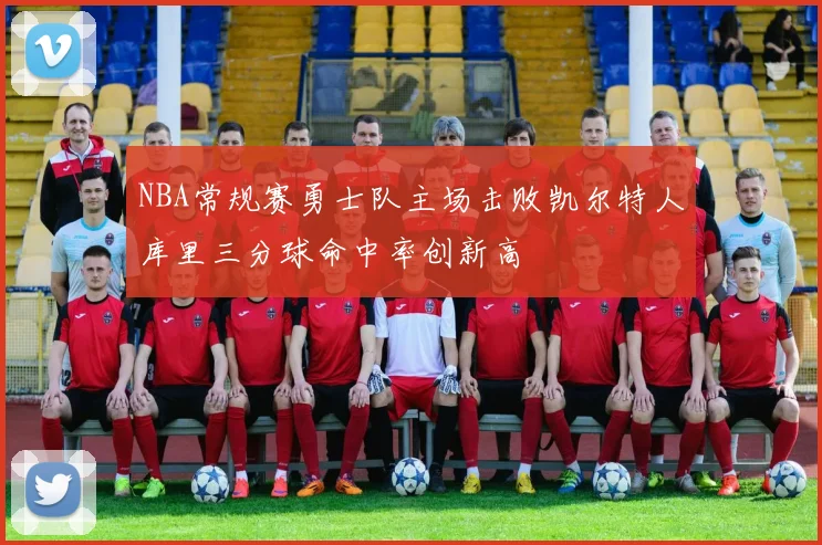 NBA常规赛勇士队主场击败凯尔特人库里三分球命中率创新高