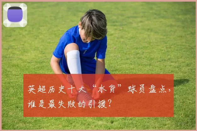 英超历史十大“水货”球员盘点，谁是最失败的引援？