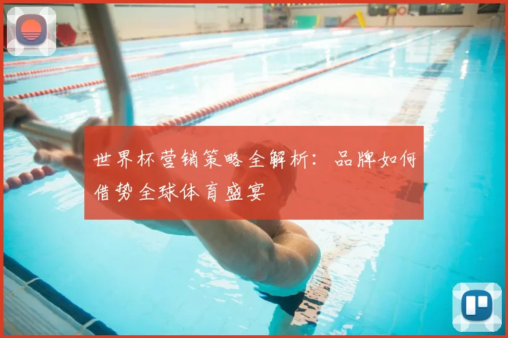 世界杯营销策略全解析：品牌如何借势全球体育盛宴
