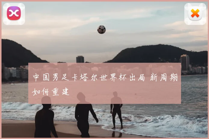 中国男足卡塔尔世界杯出局 新周期如何重建