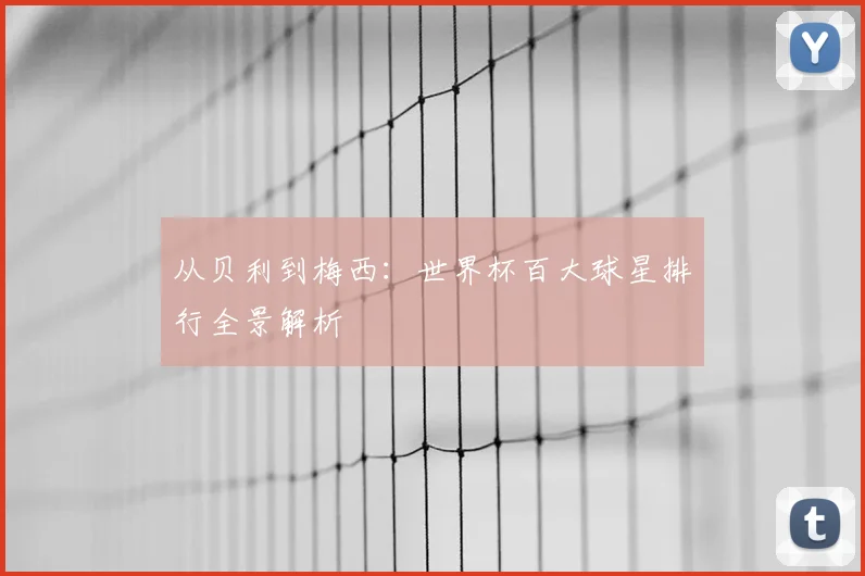 从贝利到梅西：世界杯百大球星排行全景解析