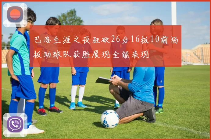 巴洛生涯之夜狂砍26分16板10前场板助球队获胜展现全能表现