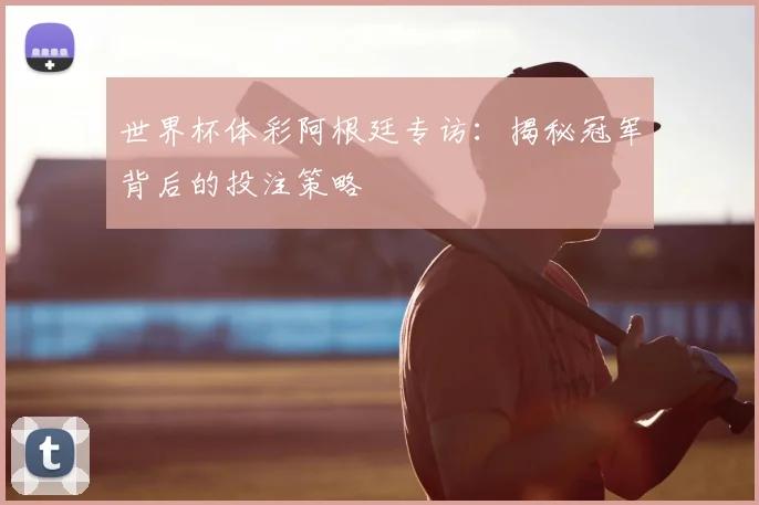 世界杯体彩阿根廷专访：揭秘冠军背后的投注策略