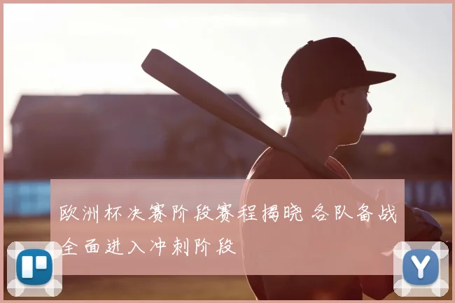 欧洲杯决赛阶段赛程揭晓 各队备战全面进入冲刺阶段