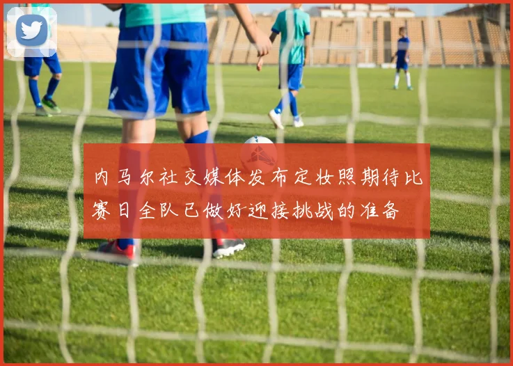 内马尔社交媒体发布定妆照期待比赛日全队已做好迎接挑战的准备