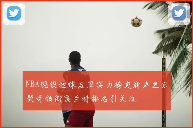 NBA现役控球后卫实力榜更新库里东契奇领衔莫兰特排名引关注