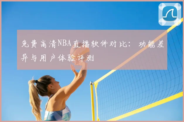 免费高清NBA直播软件对比：功能差异与用户体验评测