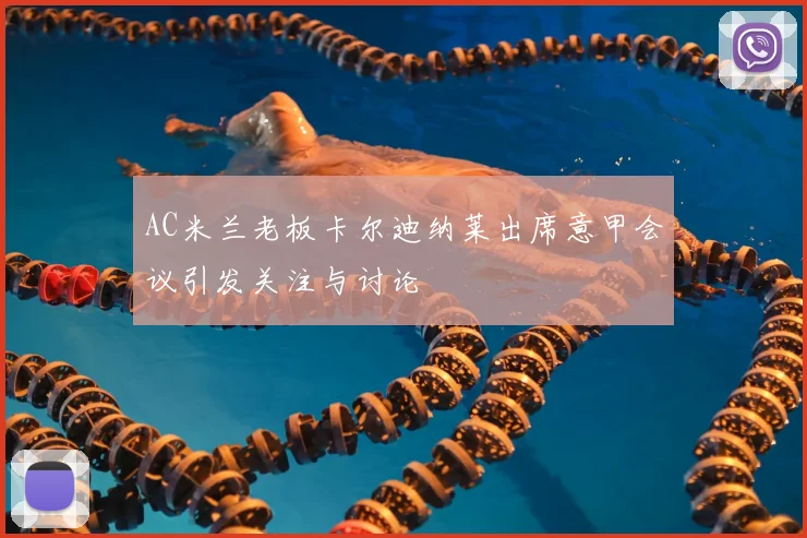 AC米兰老板卡尔迪纳莱出席意甲会议引发关注与讨论
