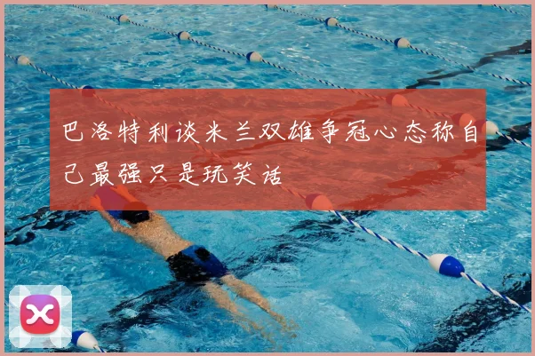 巴洛特利谈米兰双雄争冠心态称自己最强只是玩笑话