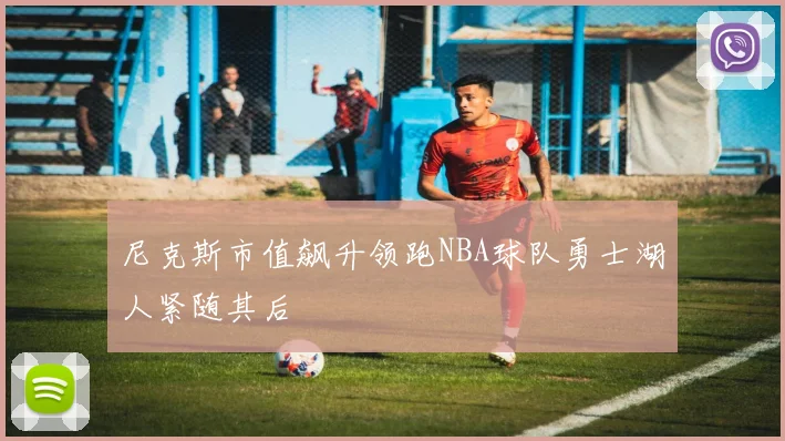 尼克斯市值飙升领跑NBA球队勇士湖人紧随其后