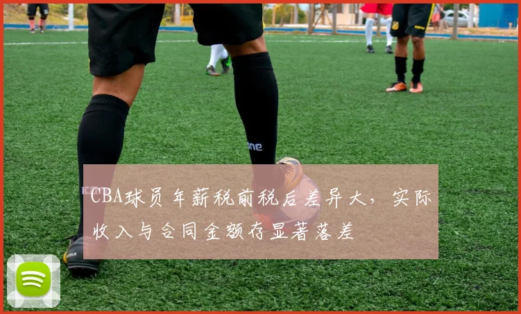 CBA球员年薪税前税后差异大，实际收入与合同金额存显著落差