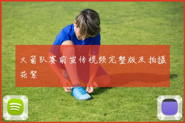 火箭队赛前宣传视频完整版及拍摄花絮