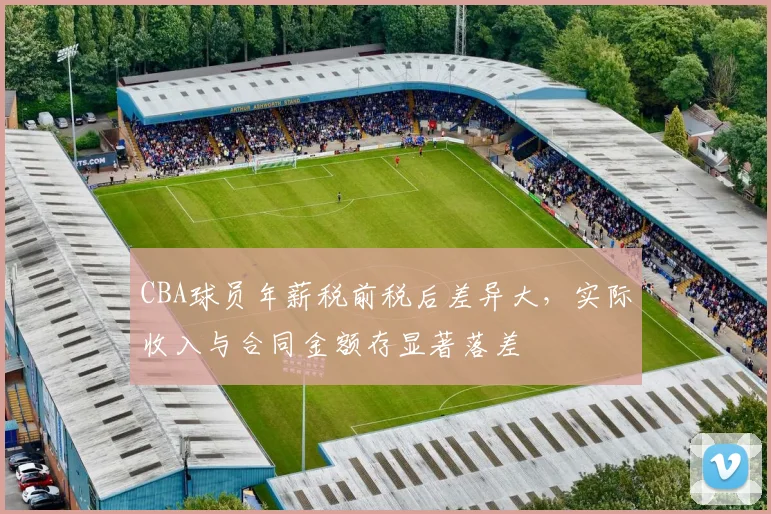 CBA球员年薪税前税后差异大，实际收入与合同金额存显著落差