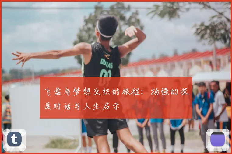 飞盘与梦想交织的旅程：杨强的深度对话与人生启示