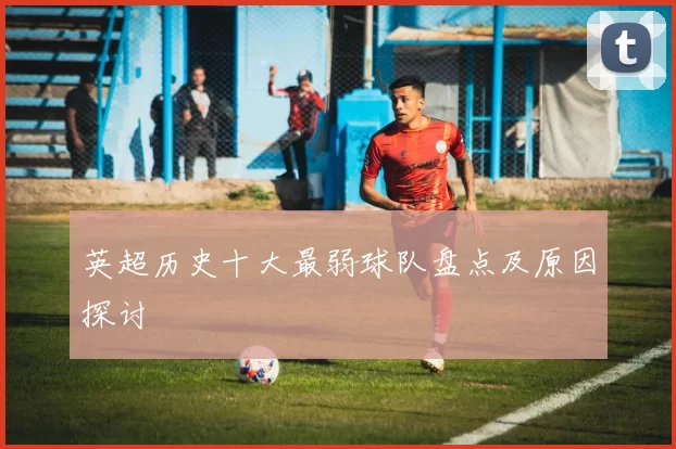 英超历史十大最弱球队盘点及原因探讨