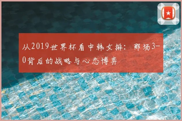 从2019世界杯看中韩女排：那场3-0背后的战略与心态博弈