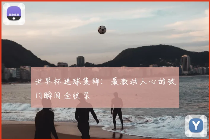世界杯进球集锦：最激动人心的破门瞬间全收录