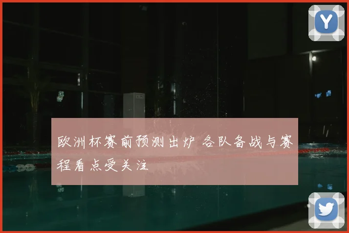 欧洲杯赛前预测出炉 各队备战与赛程看点受关注