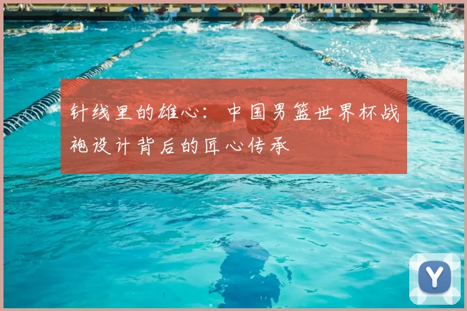 针线里的雄心：中国男篮世界杯战袍设计背后的匠心传承
