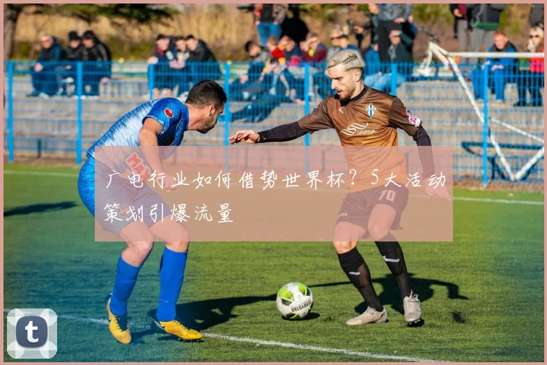 广电行业如何借势世界杯？5大活动策划引爆流量