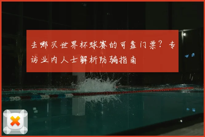 去哪买世界杯球赛的可靠门票？专访业内人士解析防骗指南