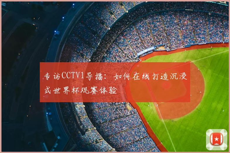 专访CCTV1导播：如何在线打造沉浸式世界杯观赛体验