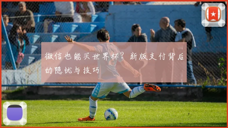 微信也能买世界杯？新版支付背后的隐忧与技巧
