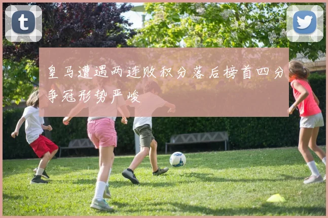 皇马遭遇两连败积分落后榜首四分争冠形势严峻
