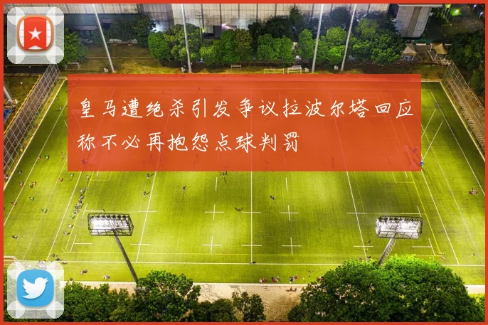 皇马遭绝杀引发争议拉波尔塔回应称不必再抱怨点球判罚
