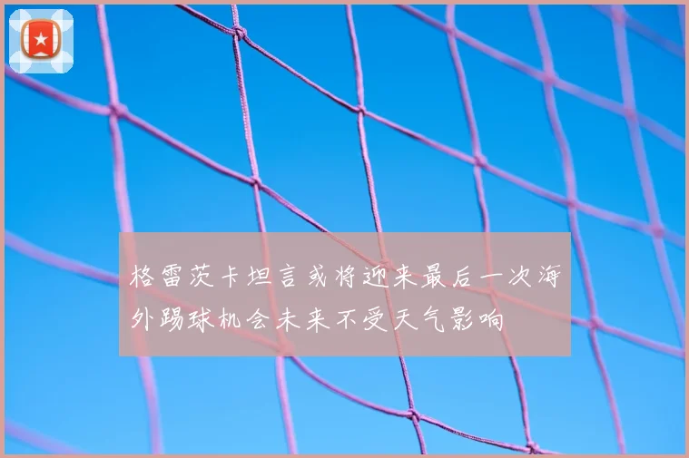 格雷茨卡坦言或将迎来最后一次海外踢球机会未来不受天气影响
