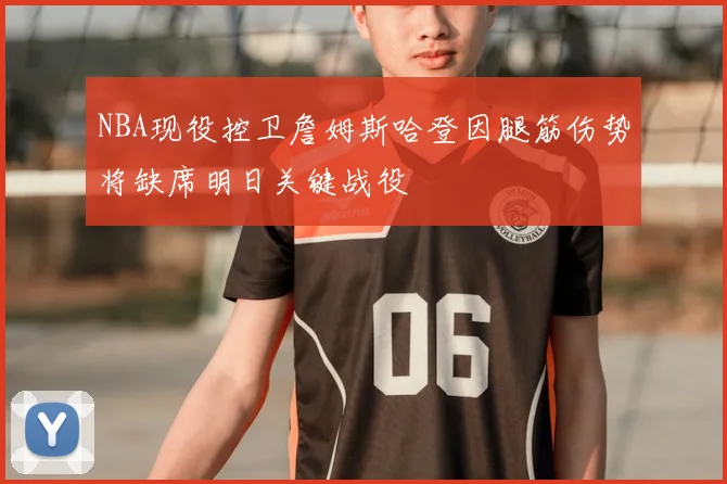 NBA现役控卫詹姆斯哈登因腿筋伤势将缺席明日关键战役