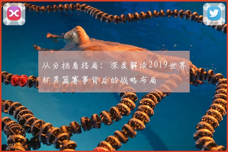 从分档看格局：深度解读2019世界杯男篮赛事背后的战略布局