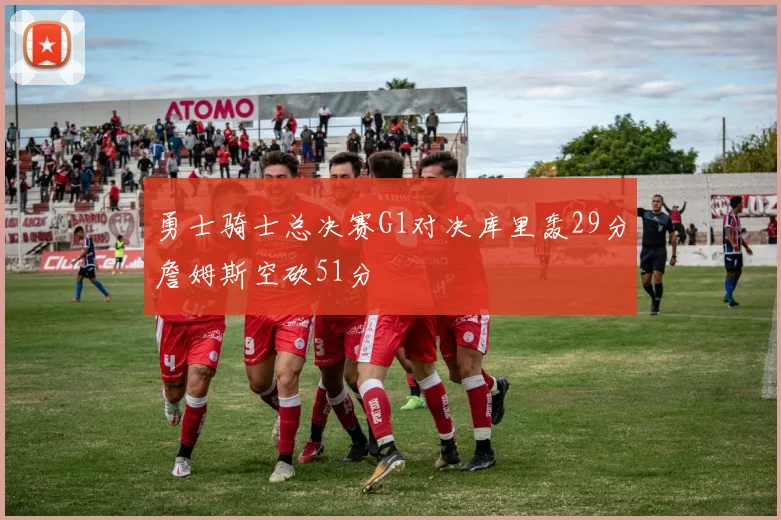 勇士骑士总决赛G1对决库里轰29分詹姆斯空砍51分